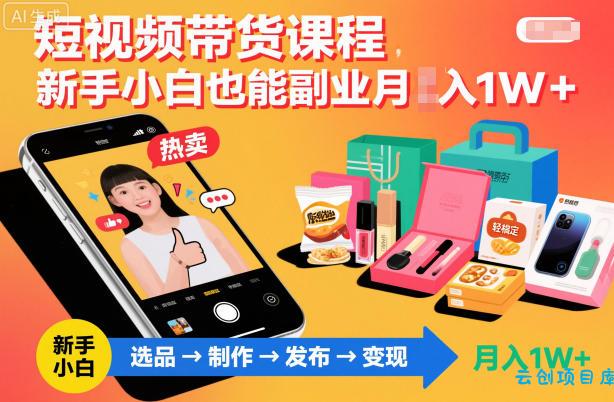 短视频带货课程,新手小白也能副业月入1W+,轻松搞定-云创项目库