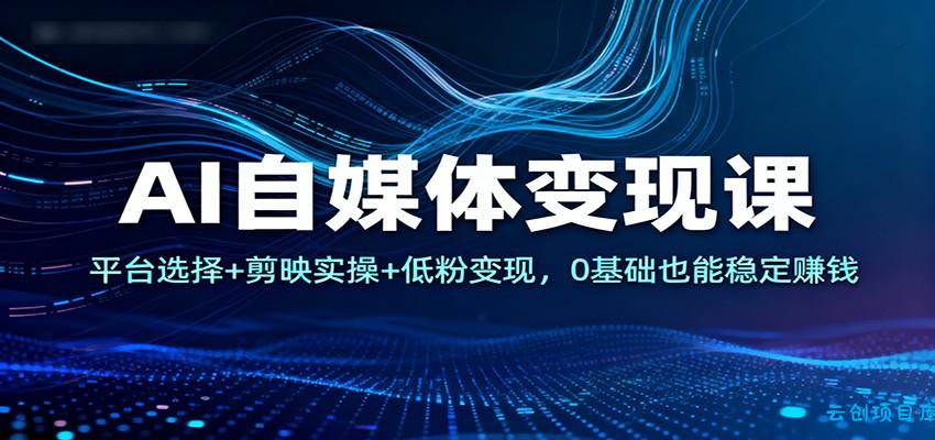 AI自媒体变现课：平台选择+剪映实操+低粉变现，0基础也能稳定赚钱-云创项目库