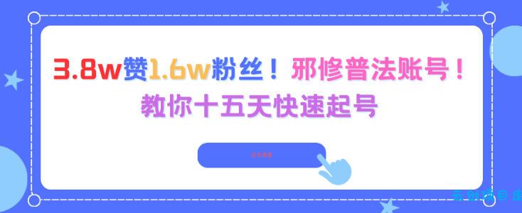 3.8w赞1.6w粉丝,邪修普法账号,教你十五天快速起号-云创项目库