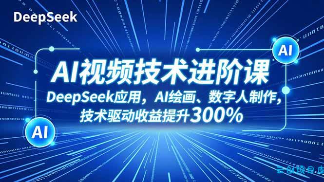 AI视频技术进阶课，DeepSeek应用、AI绘画、数字人制作，技术驱动收益提升300%-云创项目库
