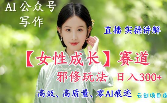 AI写作【女性成长】赛道内容邪修玩法,日入5张+,直播落地实操讲解-云创项目库