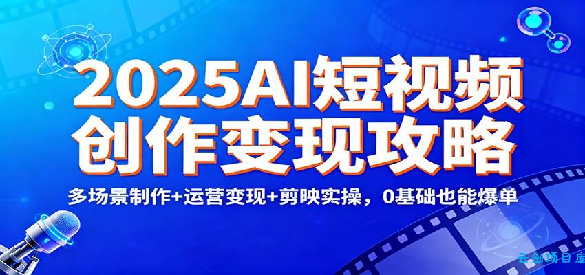 2025AI短视频创作变现攻略：多场景制作+运营变现+剪映实操，0 基础也能爆单-云创项目库