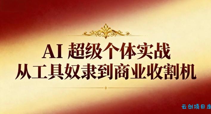 AI超级个体实战:从工具奴隶到商业收割机-云创项目库