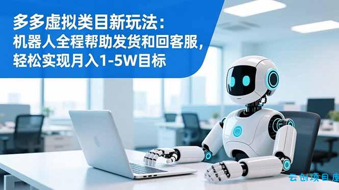 多多虚拟类目新玩法:机器人全程帮助发货和回客服,轻松实现月入1-5W目标-云创项目库