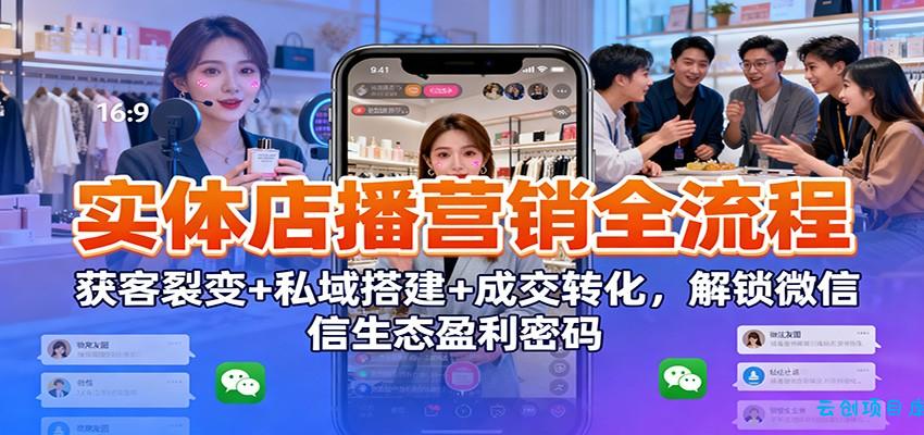 实体店播营销全流程:获客裂变+私域搭建+成交转化,解锁微信生态盈利密码-云创项目库
