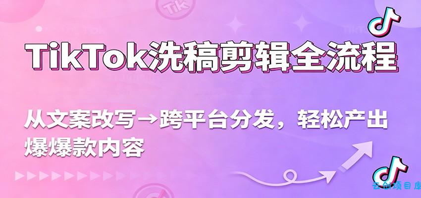 TikTok洗稿剪辑全流程,从文案改写到跨平台分发,轻松产出爆款内容,流量翻倍不是梦-云创项目库