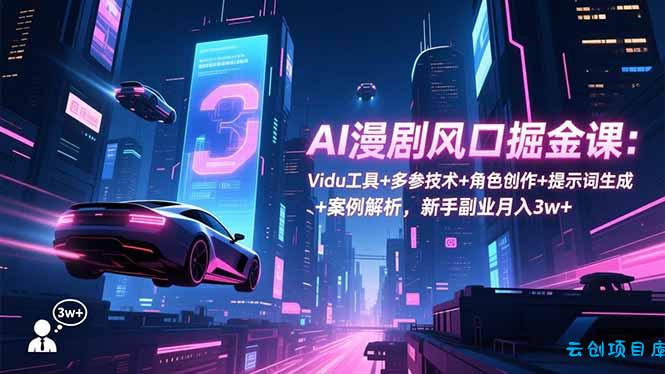 AI漫剧风口掘金课:Vidu工具+多参技术+角色创作+提示词生成+案例解析,新手副业月入3w+-云创项目库