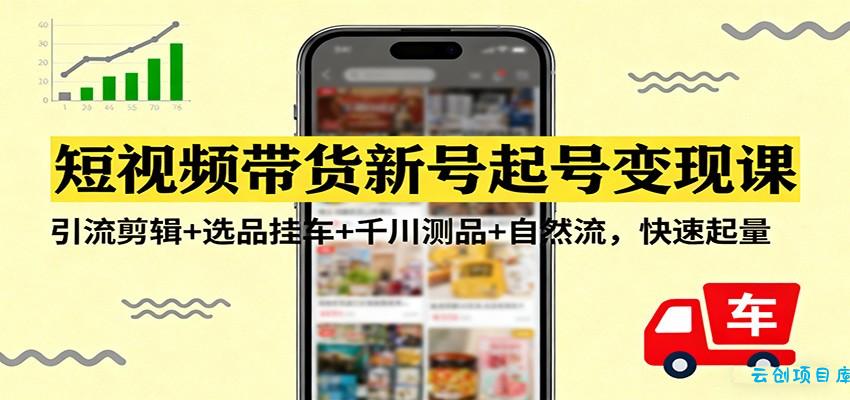 短视频带货新号起号变现课:引流剪辑+选品挂车+千川测品+自然流,快速起量-云创项目库