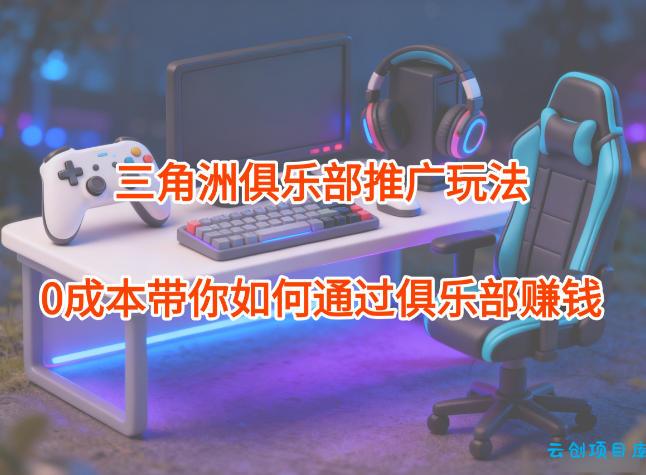 项目拆解：三角洲俱乐部推广玩法，0成本带你如何通过俱乐部賺钱-云创项目库