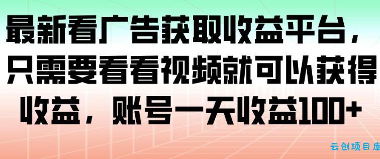 最新看广告获取收益平台，只需要看看视频就可以获得收益，账号一天收益100+-云创项目库
