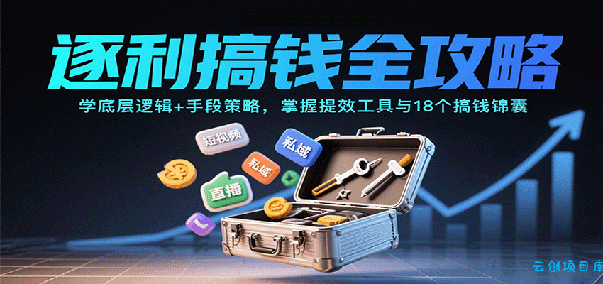 逐利搞钱全攻略：学底层逻辑+手段策略，掌握提效工具与18个搞钱锦囊(更新11月)-云创项目库