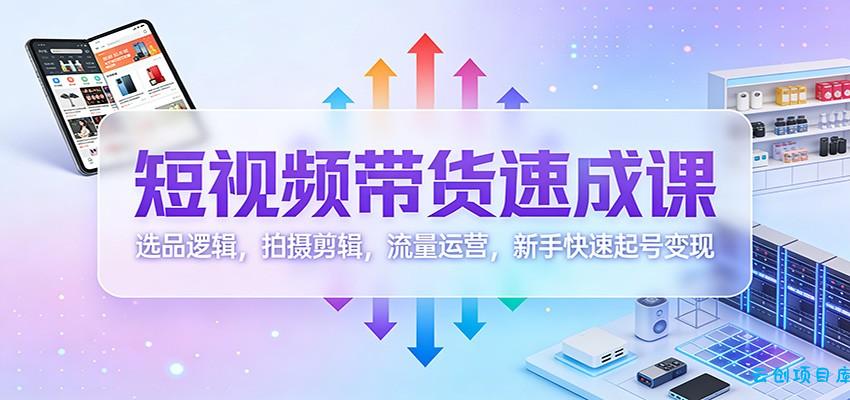 短视频带货速成课:选品逻辑,拍摄剪辑,流量运营,新手快速起号变现-云创项目库