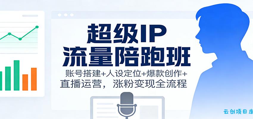 超级IP流量陪跑班:账号搭建+人设定位+爆款创作+直播运营,涨粉变现全流程-云创项目库