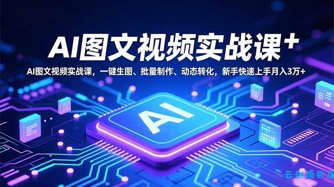 AI图文视频实战课,一键生图、批量制作、动态转化,新手快速上手月入3万+-云创项目库