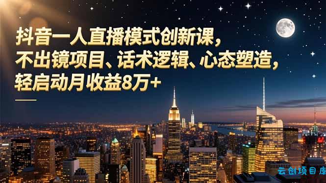 抖音一人直播模式创新课,不出镜项目、话术逻辑、心态塑造,轻启动月收益8万+-云创项目库