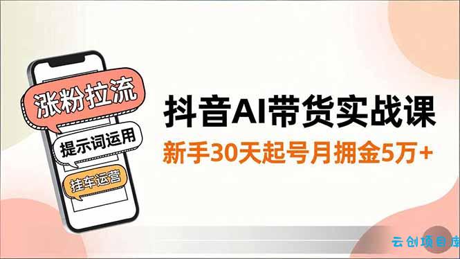 抖音AI带货实战课,涨粉拉流、提示词运用、挂车运营,新手30天起号月佣金5万+-云创项目库