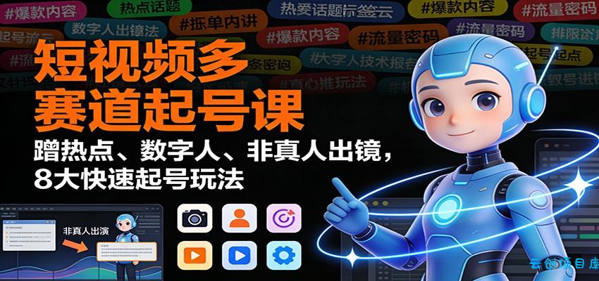 短视频多赛道起号课:蹭热点、数字人、非真人出镜,8大快速起号玩法-云创项目库