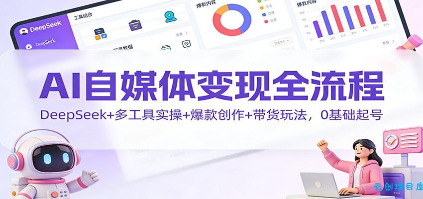 AI自媒体变现全流程:DeepSeek+多工具实操+爆款创作+带货玩法,0基础起号-云创项目库