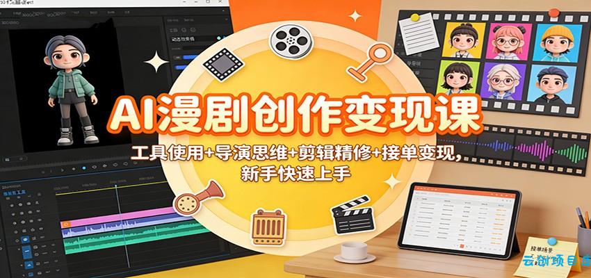 AI漫剧创作变现课:工具使用+导演思维+剪辑精修+接单变现,新手快速上手-云创项目库