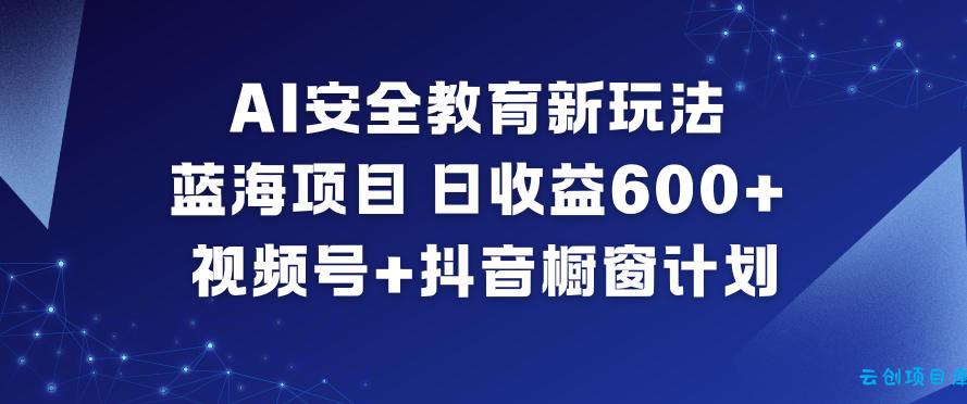 AI安全教育新玩法,蓝海项目,日收益6张+,视频号+抖音橱窗计划-云创项目库
