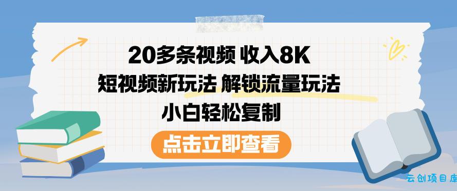 20多条视频收入8K,短视频新玩法,解锁流量玩法,小白轻松复制-云创项目库