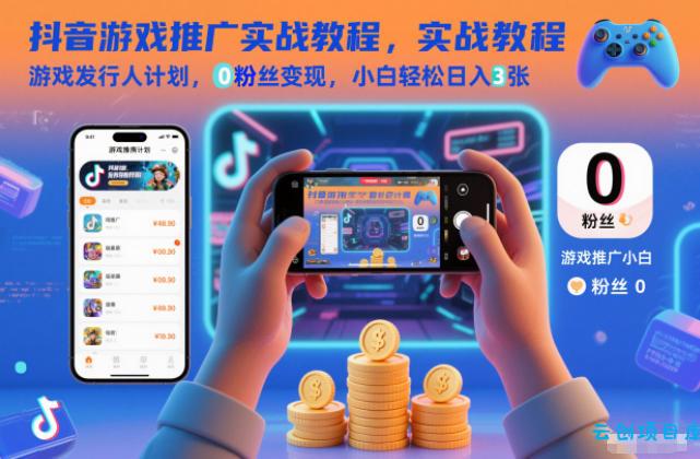 抖音游戏推广实战教程,游戏发行人计划,0粉丝变现,小白轻松日入3张-云创项目库