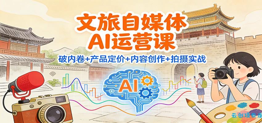 文旅自媒体AI运营课:破内卷+产品定价+内容创作+拍摄实战-云创项目库