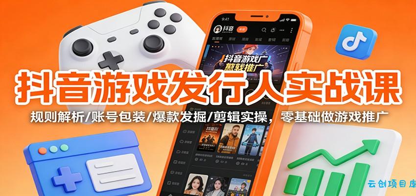抖音游戏发行人实战课:规则解析/账号包装/爆款发掘 /剪辑实操,零基础做游戏推广-云创项目库