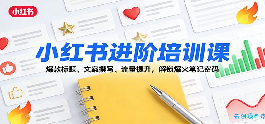 小红书进阶培训课:爆款标题、文案撰写、流量提升,解锁爆火笔记密码-云创项目库
