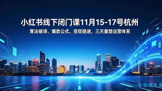 小红书线下闭门课11月15-17号杭州,算法破译、爆款公式、变现提速,三天重塑运营体系-云创项目库
