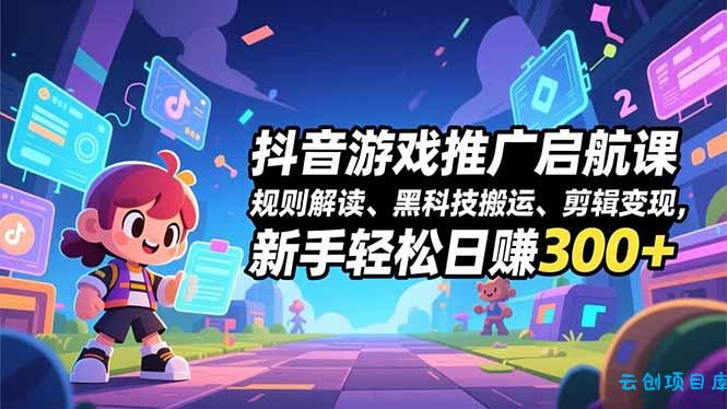 抖音游戏推广启航课,规则解读、黑科技搬运、剪辑变现,新手轻松日赚300+-云创项目库