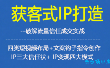 获客型IP打造,破解流量信任成,四类短视频布局+文案钩子指令创作IP三大信任状+IP变现四大模式-云创项目库