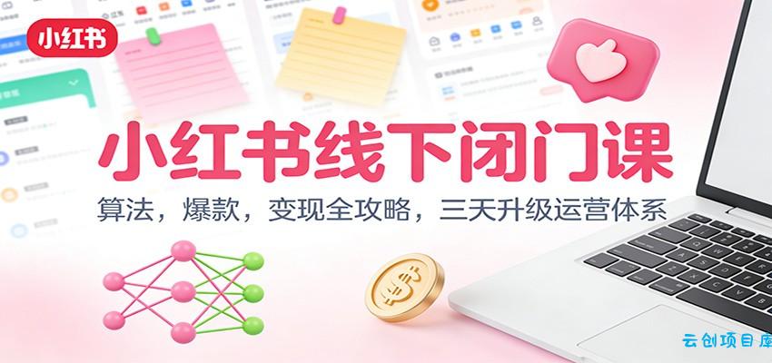 小红书线下闭门课:算法,爆款,变现全攻略,三天升级运营体系-云创项目库