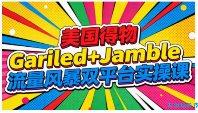 美国得物Gariled+Jamble流量风暴双平台实操课,两大美国热门平台全流程运营-云创项目库