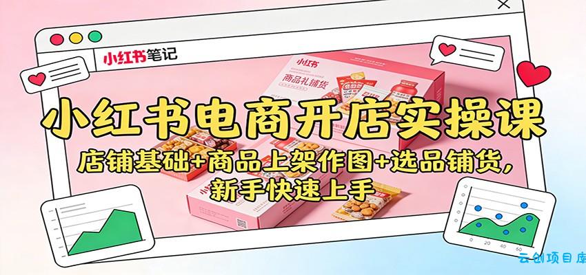 小红书电商开店实操课:店铺基础+商品上架作图+选品铺货,新手快速上手-云创项目库