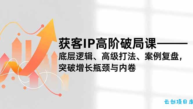 获客IP高阶破局课,底层逻辑、高级打法、案例复盘,突破增长瓶颈与内卷-云创项目库