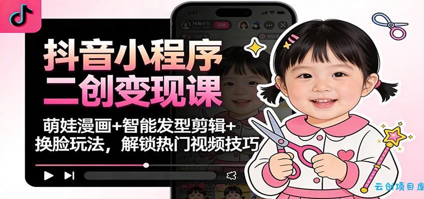抖音小程序二创变现课:萌娃漫画+智能发型剪辑+换脸玩法,解锁热门视频技巧-云创项目库