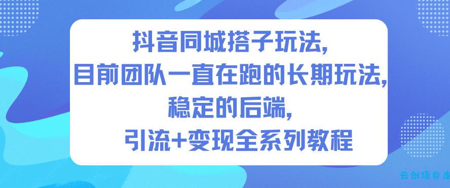 抖音同城搭子玩法,目前团队一直在跑的长期玩法,稳定的后端,引流+变现全系列教程-云创项目库