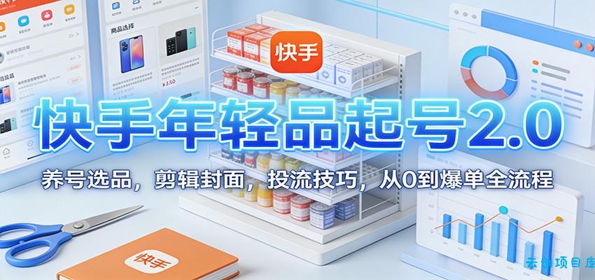 快手年轻品起号2.0:养号选品,剪辑封面,投流技巧,从0到爆单全流程-云创项目库