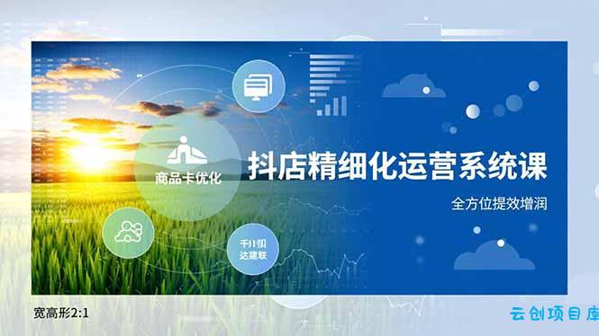 抖店精细化运营系统课，商品卡优化、达人建联、千川投放，全方位提效增润-云创项目库