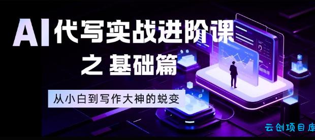 AI代写实战进阶课之基础篇,从小白到写作大神的蜕变【揭秘】-云创项目库