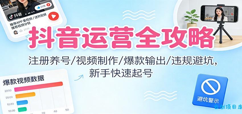 抖音运营全攻略:注册养号/视频制作/爆款输出/违规避坑,新手快速起号-云创项目库