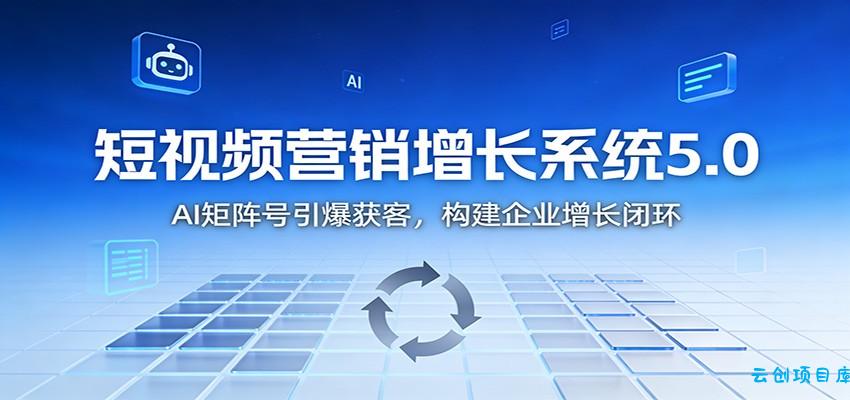 短视频营销增长系统5.0:AI 矩阵号引爆获客,构建企业增长闭环-云创项目库