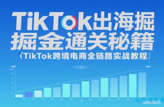 TikTok出海掘金通关秘籍,TikTok跨境电商全链路实战教程-云创项目库