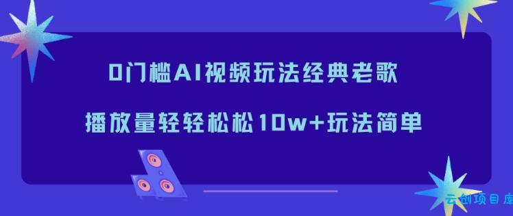 0门槛AI视频玩法经典老歌,播放量轻轻松松10w+玩法简单-云创项目库