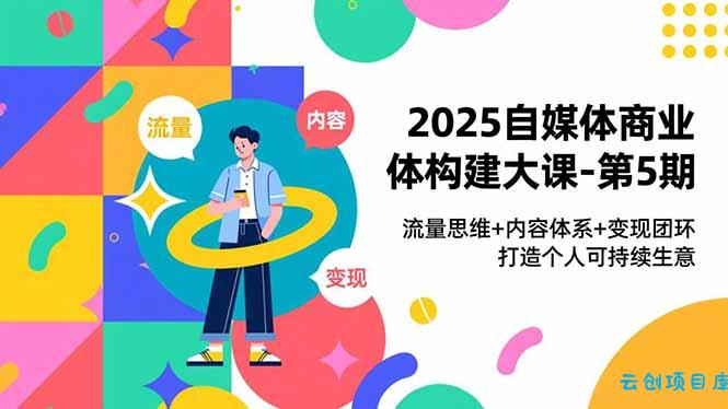 2025自媒体商业体构建大课-第5期，流量思维+内容体系+变现闭环，打造个人可持续生意-云创项目库