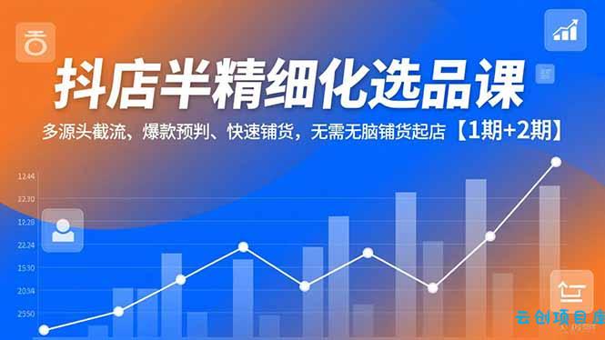 抖店半精细化选品课，多源头截流、爆款预判、快速铺货，无脑铺货起店【1期+2期】-云创项目库