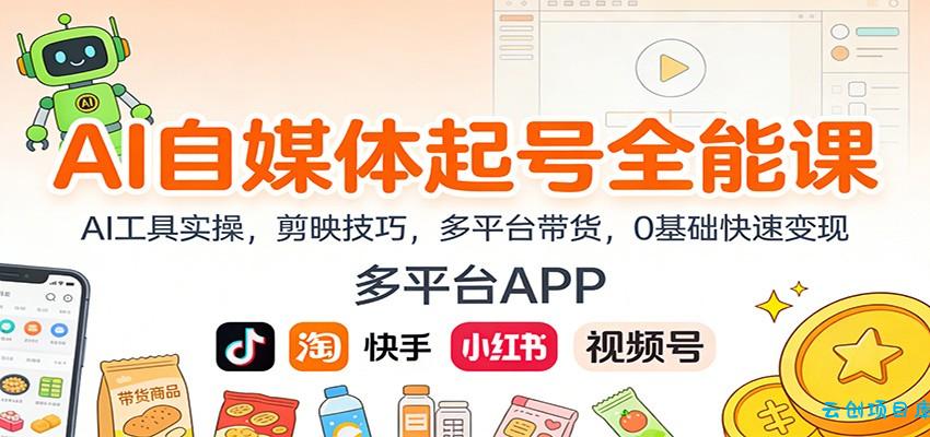 AI自媒体起号全能课:AI工具实操,剪映技巧,多平台带货,0基础快速变现-云创项目库