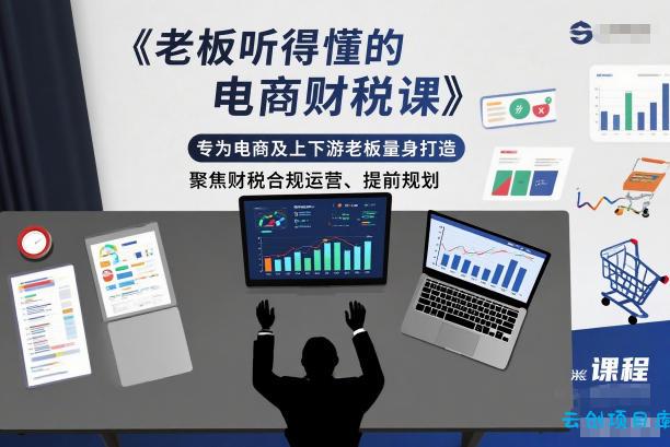 老板听得懂的电商财税课，专为电商及上下游老板量身打造，聚焦财税合规运营、提前规划-云创项目库