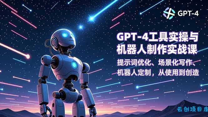 GPT-4工具实操与机器人制作实战课：提示词优化、场景化写作、机器人定制，从使用到创造-云创项目库